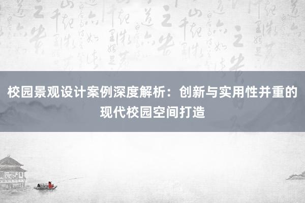 校园景观设计案例深度解析：创新与实用性并重的现代校园空间打造