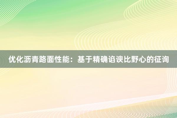 优化沥青路面性能：基于精确谄谀比野心的征询