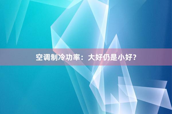 空调制冷功率：大好仍是小好？